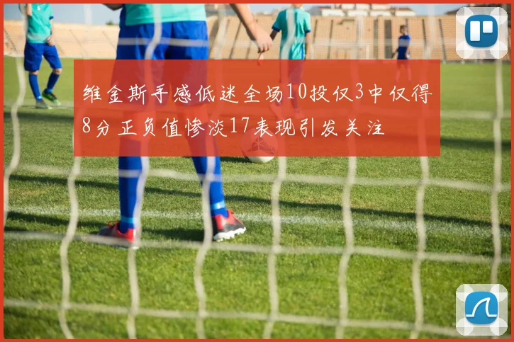 维金斯手感低迷全场10投仅3中仅得8分正负值惨淡17表现引发关注