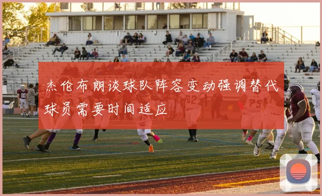 杰伦布朗谈球队阵容变动强调替代球员需要时间适应