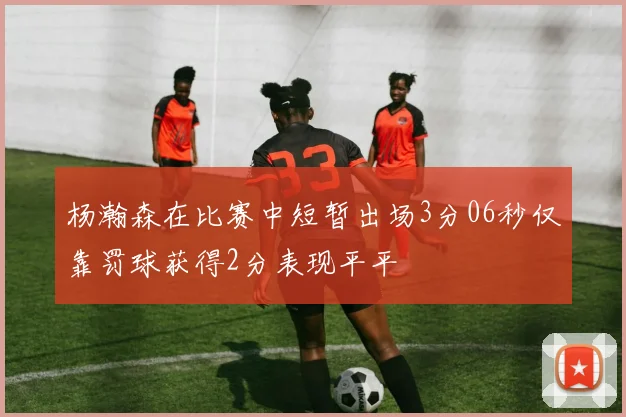 杨瀚森在比赛中短暂出场3分06秒仅靠罚球获得2分表现平平
