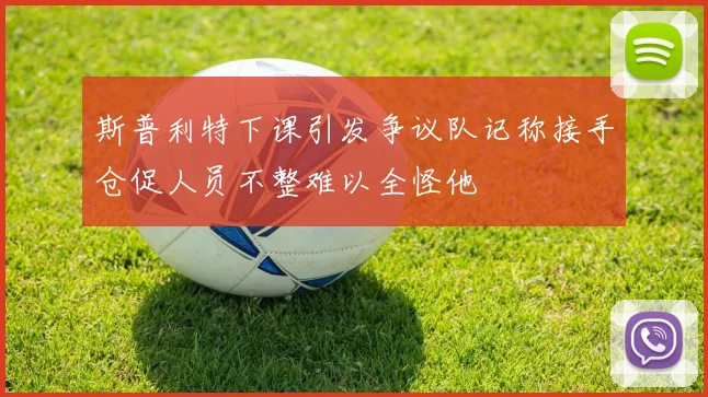 斯普利特下课引发争议队记称接手仓促人员不整难以全怪他