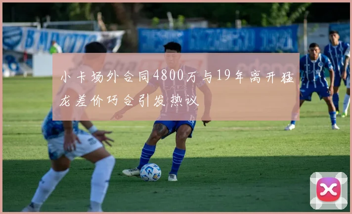 小卡场外合同4800万与19年离开猛龙差价巧合引发热议