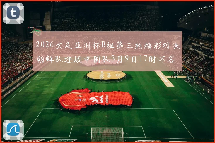 2026女足亚洲杯B组第三轮精彩对决朝鲜队迎战中国队3月9日17时不容错过