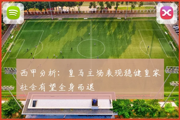 西甲分析：皇马主场表现稳健皇家社会有望全身而退
