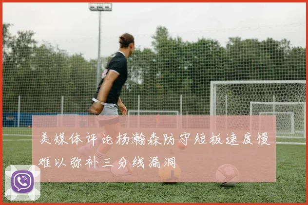 美媒体评论杨瀚森防守短板速度慢难以弥补三分线漏洞