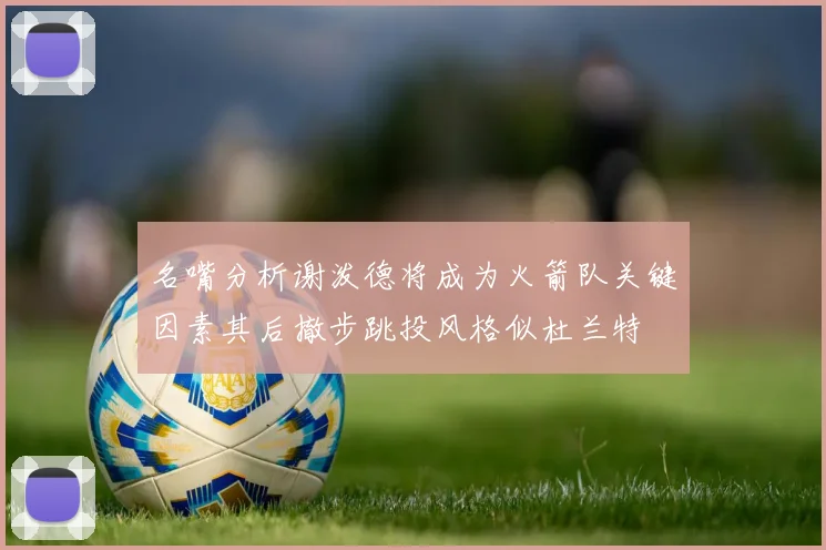 名嘴分析谢泼德将成为火箭队关键因素其后撤步跳投风格似杜兰特