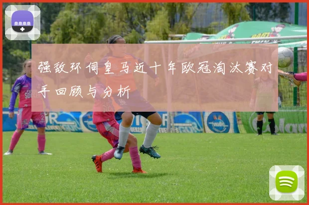 强敌环伺皇马近十年欧冠淘汰赛对手回顾与分析