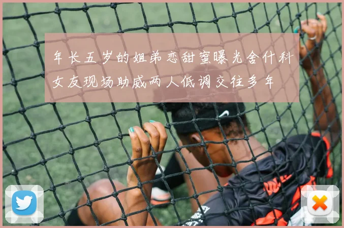 年长五岁的姐弟恋甜蜜曝光舍什科女友现场助威两人低调交往多年