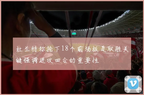 杜兰特称抢下18个前场板是取胜关键强调进攻回合的重要性